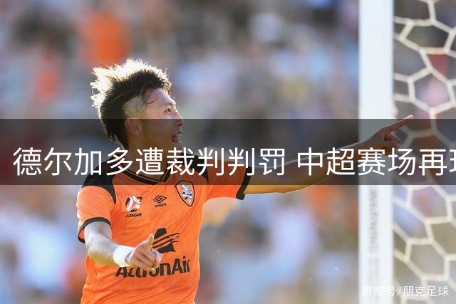 德尔加多遭裁判判罚 中超赛场再现黄牌争议