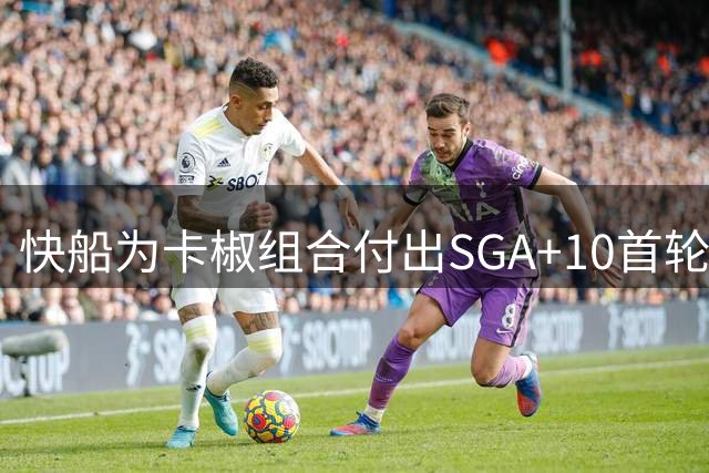 快船为卡椒组合付出SGA+10首轮，创联盟交易史里程碑