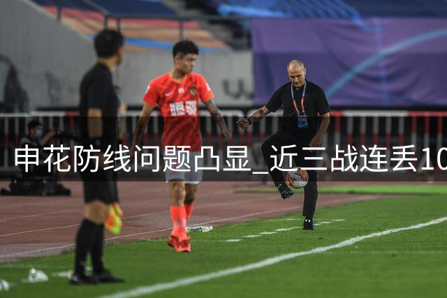 申花防线问题凸显 近三战连丢10球