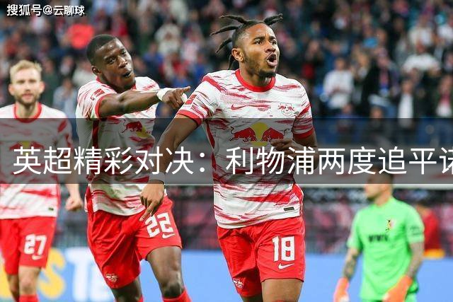 英超精彩对决：利物浦两度追平诺丁汉森林 新援破门救主