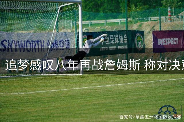 追梦感叹八年再战詹姆斯 称对决意义非凡