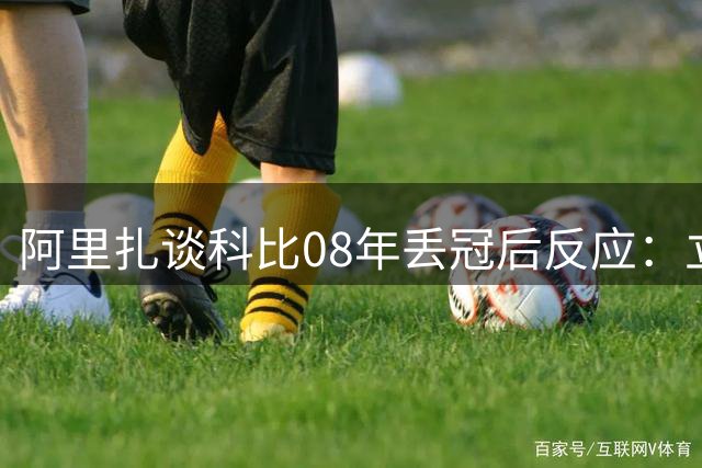 阿里扎谈科比08年丢冠后反应：立马制订团队强化计划